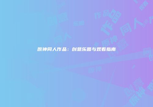 原神同人作品：创意乐园与观看指南