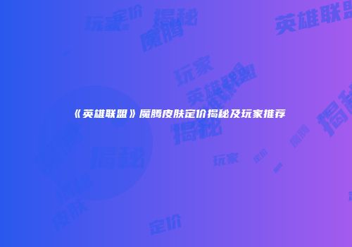 《英雄联盟》魔腾皮肤定价揭秘及玩家推荐