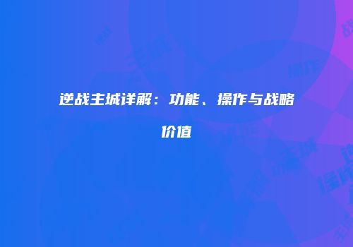 逆战主城详解：功能、操作与战略价值