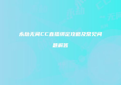 永劫无间CC直播绑定攻略及常见问题解答