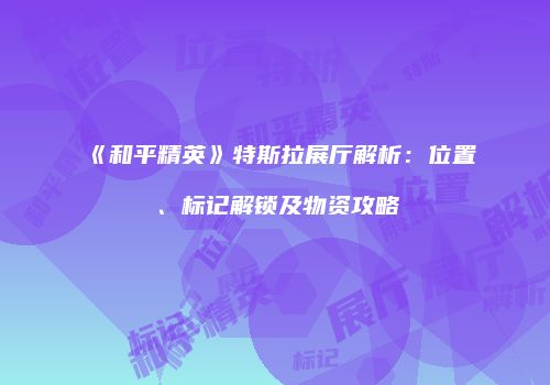 《和平精英》特斯拉展厅解析：位置、标记解锁及物资攻略