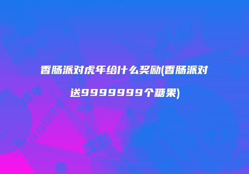 香肠派对虎年给什么奖励(香肠派对送9999999个糖果)