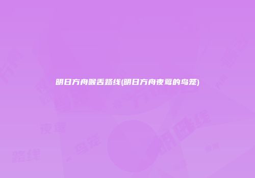 明日方舟喉舌路线(明日方舟夜莺的鸟笼)