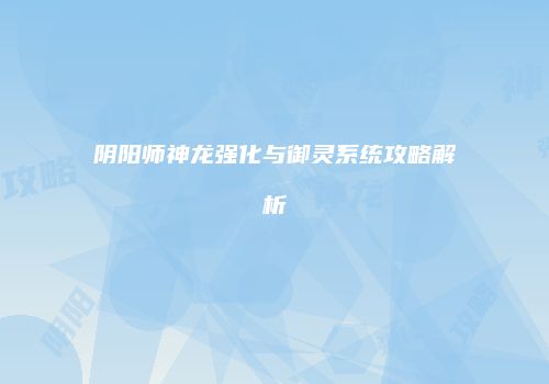 阴阳师神龙强化与御灵系统攻略解析
