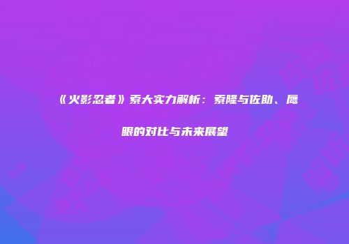 《火影忍者》索大实力解析：索隆与佐助、鹰眼的对比与未来展望