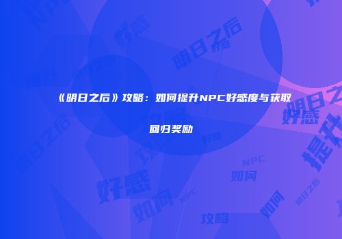 《明日之后》攻略：如何提升NPC好感度与获取回归奖励