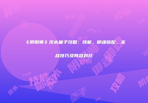 《阴阳师》茨木童子攻略：技能、御魂搭配、实战技巧及阵容对比