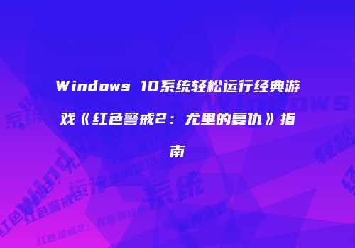 Windows 10系统轻松运行经典游戏《红色警戒2：尤里的复仇》指南
