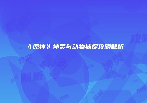 《原神》神灵与动物捕捉攻略解析