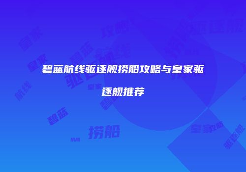 碧蓝航线驱逐舰捞船攻略与皇家驱逐舰推荐