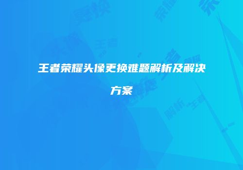 王者荣耀头像更换难题解析及解决方案