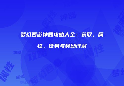 梦幻西游神器攻略大全：获取、属性、任务与奖励详解