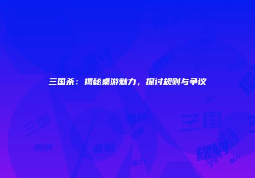 三国杀：揭秘桌游魅力，探讨规则与争议