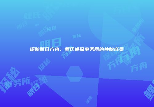 探秘明日方舟：鲤氏侦探事务所的神秘成员