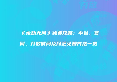 《永劫无间》免费攻略：平台、官网、开放时间及网吧免费方法一览
