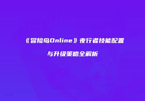 《冒险岛Online》夜行者技能配置与升级策略全解析