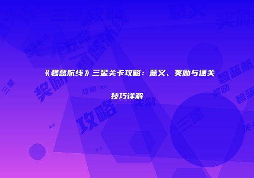 《碧蓝航线》三星关卡攻略：意义、奖励与通关技巧详解