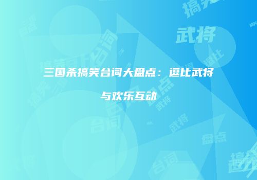 三国杀搞笑台词大盘点：逗比武将与欢乐互动