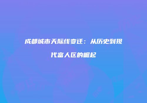 成都城市天际线变迁：从历史到现代富人区的崛起