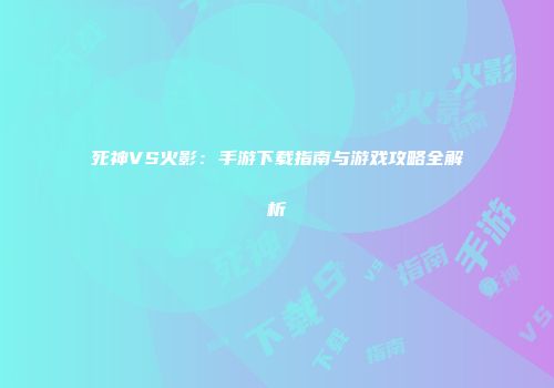 死神VS火影：手游下载指南与游戏攻略全解析