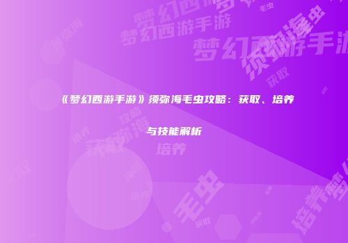 《梦幻西游手游》须弥海毛虫攻略：获取、培养与技能解析