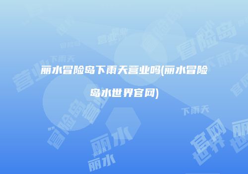 丽水冒险岛下雨天营业吗(丽水冒险岛水世界官网)