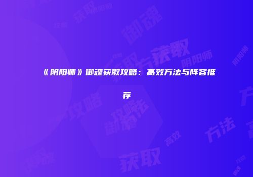 《阴阳师》御魂获取攻略：高效方法与阵容推荐