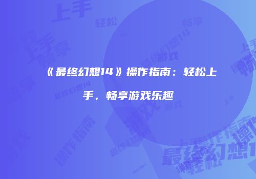 《最终幻想14》操作指南：轻松上手，畅享游戏乐趣