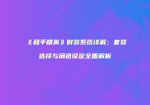 《和平精英》时装系统详解：套装选择与角色设定全面解析