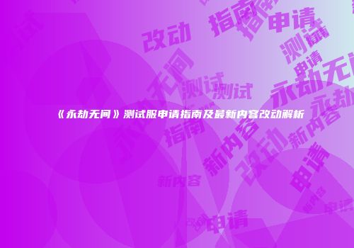 《永劫无间》测试服申请指南及最新内容改动解析
