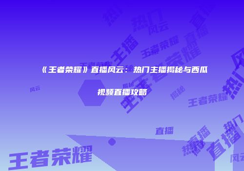 《王者荣耀》直播风云：热门主播揭秘与西瓜视频直播攻略