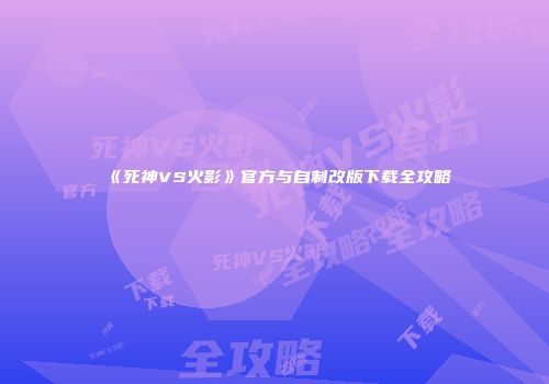 《死神VS火影》官方与自制改版下载全攻略