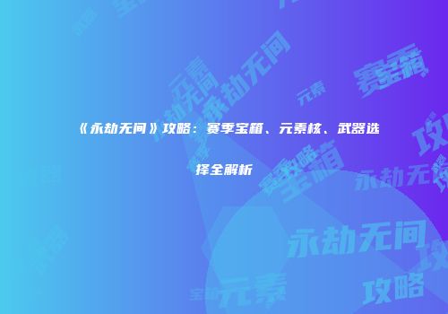 《永劫无间》攻略：赛季宝箱、元素核、武器选择全解析