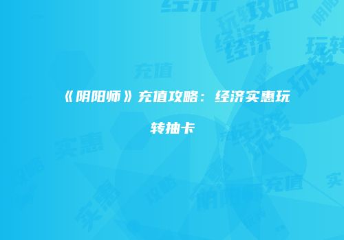 《阴阳师》充值攻略：经济实惠玩转抽卡