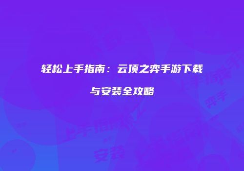 轻松上手指南：云顶之弈手游下载与安装全攻略