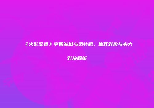 《火影忍者》宇智波斑与迈特凯：生死对决与实力对决解析