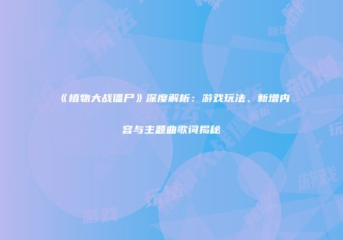 《植物大战僵尸》深度解析：游戏玩法、新增内容与主题曲歌词揭秘