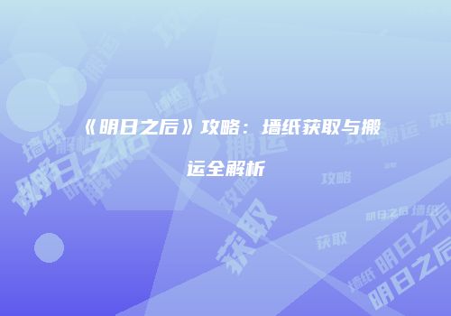 《明日之后》攻略：墙纸获取与搬运全解析