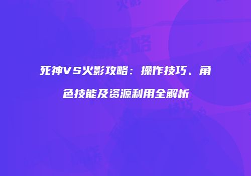 死神VS火影攻略：操作技巧、角色技能及资源利用全解析