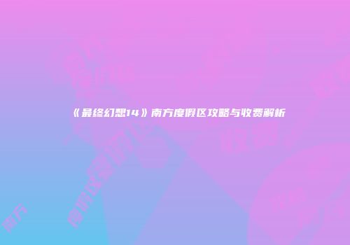 《最终幻想14》南方度假区攻略与收费解析