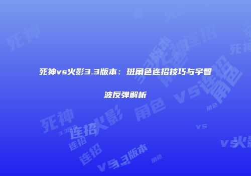 死神vs火影3.3版本：斑角色连招技巧与宇智波反弹解析