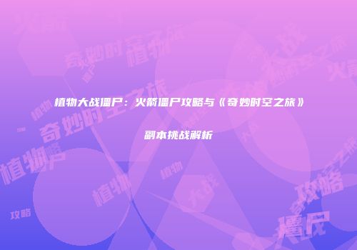 植物大战僵尸：火箭僵尸攻略与《奇妙时空之旅》副本挑战解析