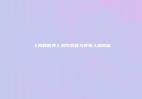 《我的世界》创作历程与传奇人物揭秘