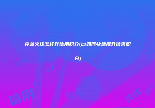 穿越火线怎样升信用积分(cf如何快速提升信誉积分)