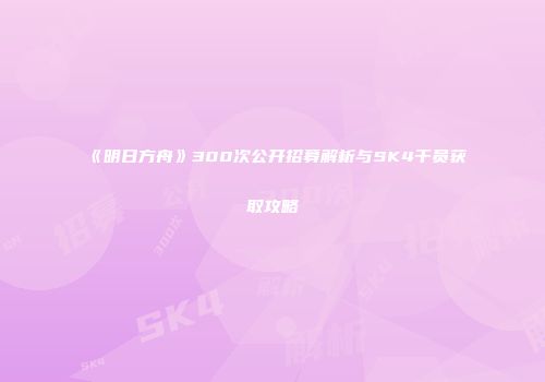 《明日方舟》300次公开招募解析与SK4干员获取攻略