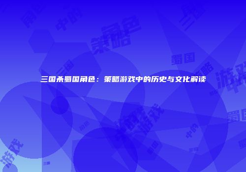 三国杀蜀国角色：策略游戏中的历史与文化解读