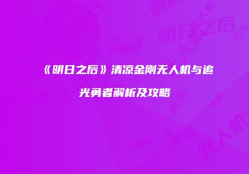 《明日之后》清凉金刚无人机与追光勇者解析及攻略