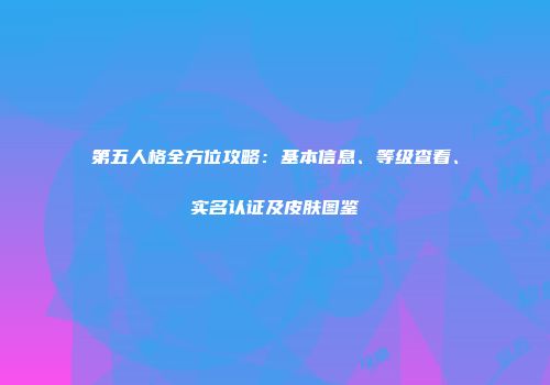 第五人格全方位攻略：基本信息、等级查看、实名认证及皮肤图鉴