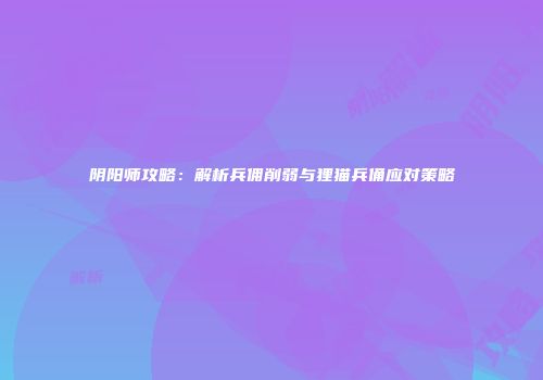 阴阳师攻略：解析兵佣削弱与狸猫兵俑应对策略