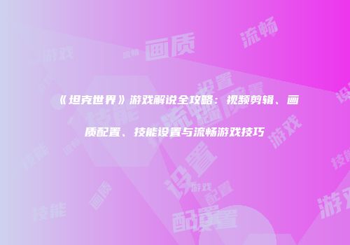 《坦克世界》游戏解说全攻略：视频剪辑、画质配置、技能设置与流畅游戏技巧